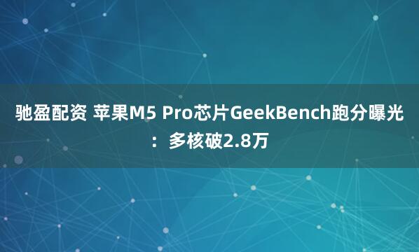 驰盈配资 苹果M5 Pro芯片GeekBench跑分曝光：多核破2.8万