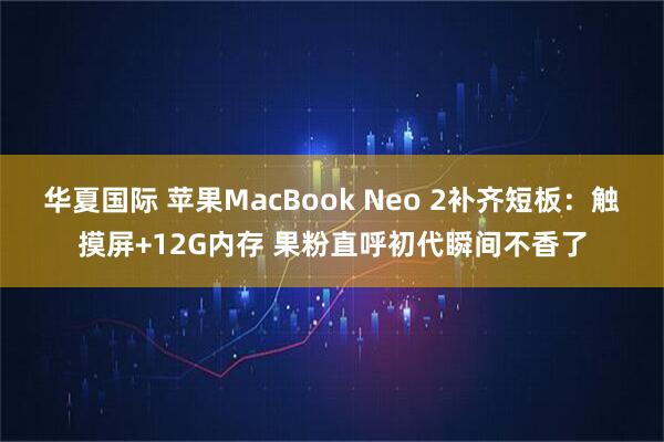 华夏国际 苹果MacBook Neo 2补齐短板：触摸屏+12G内存 果粉直呼初代瞬间不香了