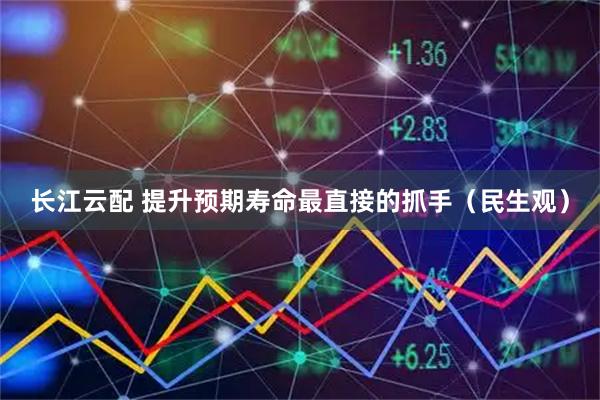 长江云配 提升预期寿命最直接的抓手(民生观)