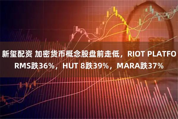 新玺配资 加密货币概念股盘前走低，RIOT PLATFORMS跌36%，HUT 8跌39%，MARA跌37%