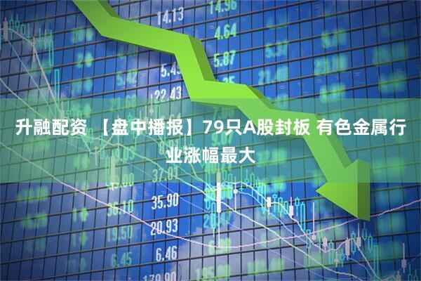 升融配资 【盘中播报】79只A股封板 有色金属行业涨幅最大