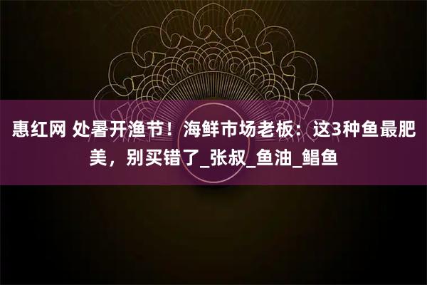 惠红网 处暑开渔节!海鲜市场老板:这3种鱼最肥美,别买错了_张叔_鱼油_鲳鱼