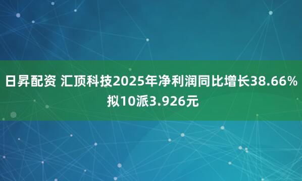 日昇配资 汇顶科技2025年净利润同比增长38.66% 拟10派3.926元