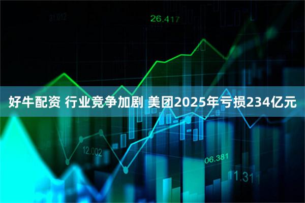 好牛配资 行业竞争加剧 美团2025年亏损234亿元