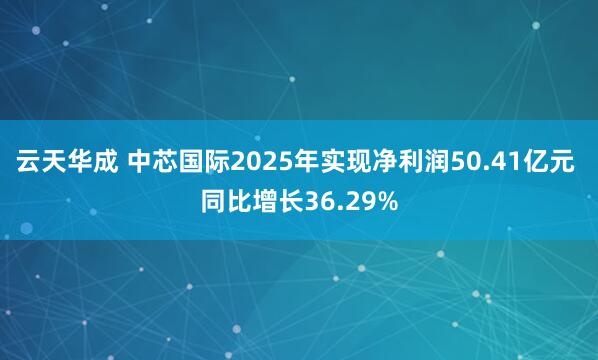 云天华成 中芯国际2025年实现净利润50.41亿元 同比增长36.29%