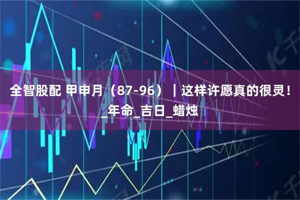 全智股配 甲申月(87-96)|这样许愿真的很灵!_年命_吉日_蜡烛