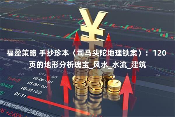 福盈策略 手抄珍本〈司马头陀地理铁案〉:120 页的地形分析瑰宝_风水_水流_建筑