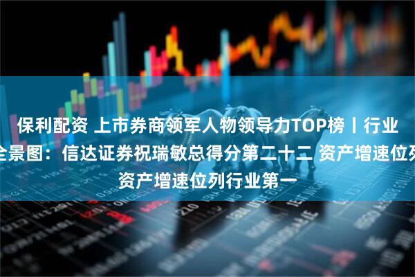 保利配资 上市券商领军人物领导力TOP榜丨行业数据评价全景图:信达证券祝瑞敏总得分第二十二 资产增速位列行业第一