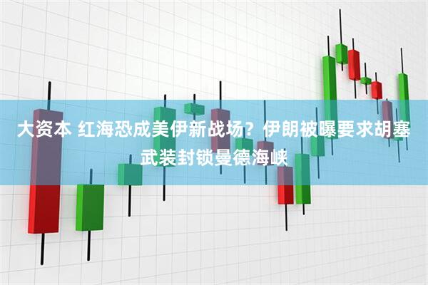 大资本 红海恐成美伊新战场?伊朗被曝要求胡塞武装封锁曼德海峡