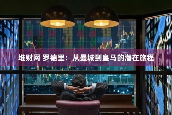 堆财网 罗德里：从曼城到皇马的潜在旅程