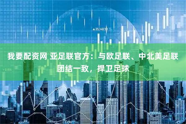 我要配资网 亚足联官方：与欧足联、中北美足联团结一致，捍卫足球