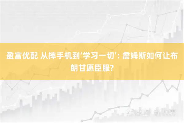 盈富优配 从摔手机到‘学习一切’: 詹姆斯如何让布朗甘愿臣服?