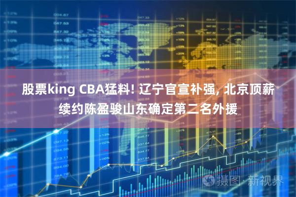 股票king CBA猛料! 辽宁官宣补强, 北京顶薪续约陈盈骏山东确定第二名外援