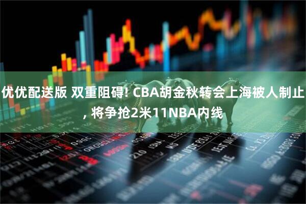 优优配送版 双重阻碍! CBA胡金秋转会上海被人制止, 将争抢2米11NBA内线