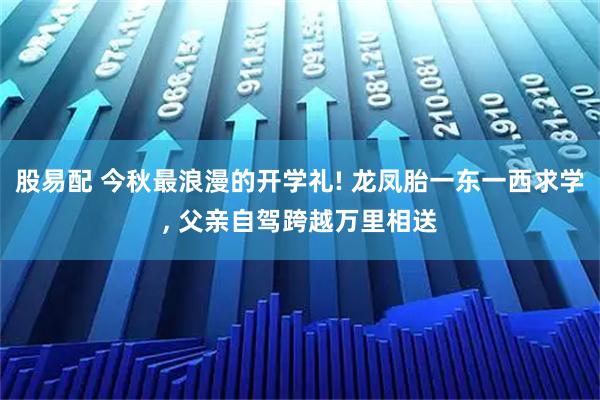 股易配 今秋最浪漫的开学礼! 龙凤胎一东一西求学, 父亲自驾跨越万里相送