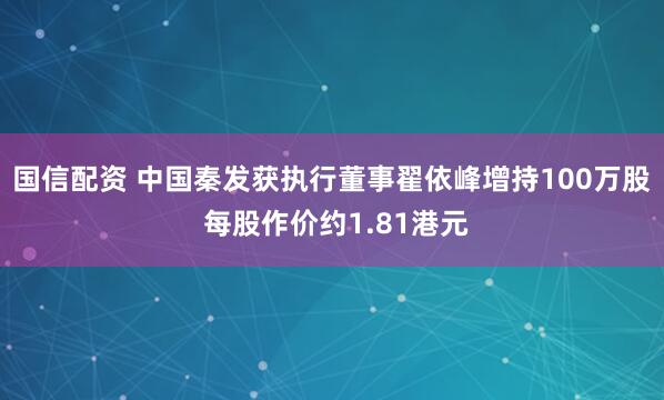国信配资 中国秦发获执行董事翟依峰增持100万股 每股作价约1.81港元