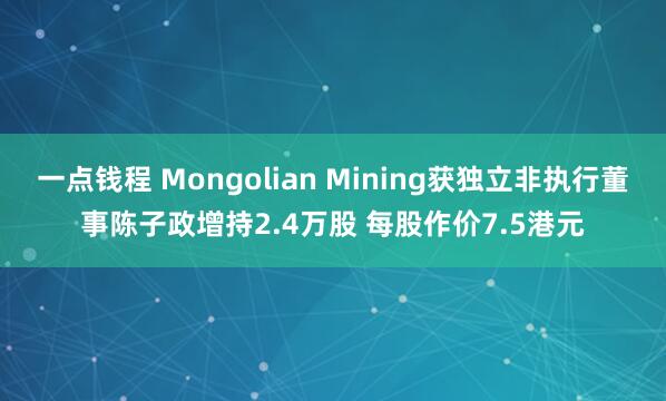 一点钱程 Mongolian Mining获独立非执行董事陈子政增持2.4万股 每股作价7.5港元