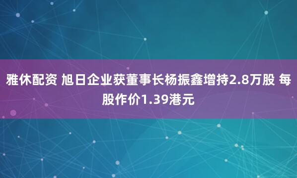 雅休配资 旭日企业获董事长杨振鑫增持2.8万股 每股作价1.39港元